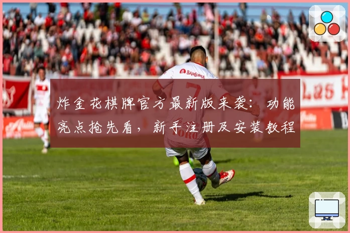 炸金花棋牌官方最新版来袭：功能亮点抢先看，新手注册及安装教程全攻略