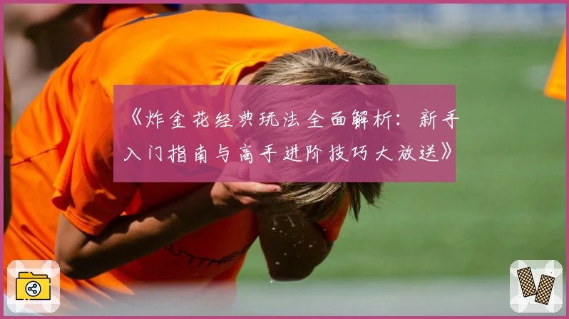 《炸金花经典玩法全面解析：新手入门指南与高手进阶技巧大放送》