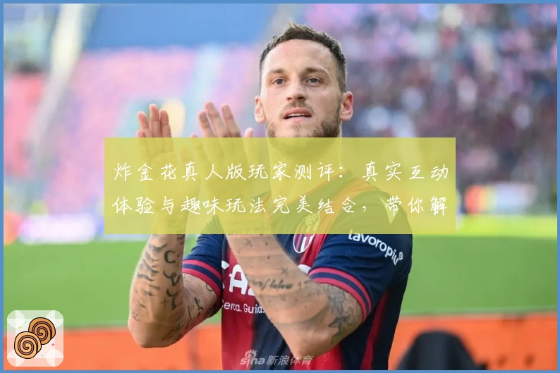 炸金花真人版玩家测评:真实互动体验与趣味玩法完美结合,带你解锁全新游戏乐趣