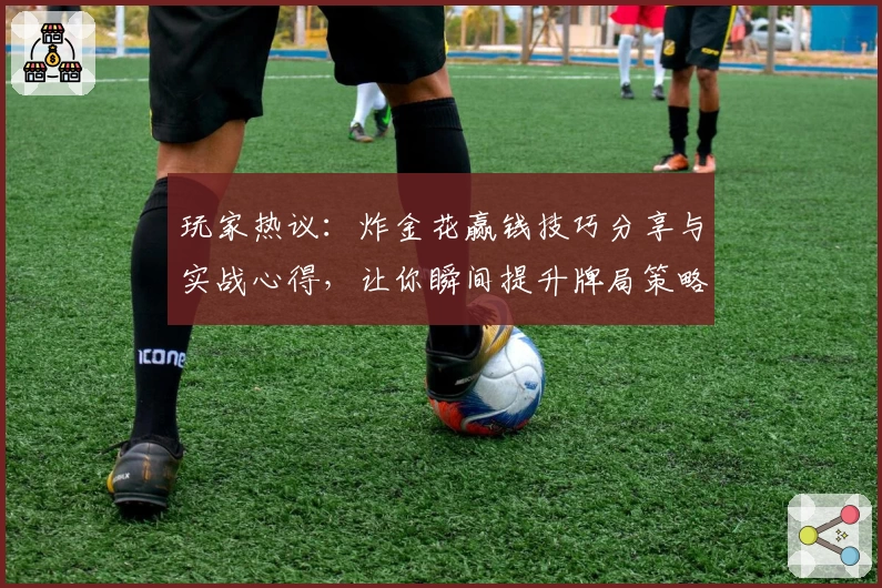 玩家热议:炸金花赢钱技巧分享与实战心得,让你瞬间提升牌局策略