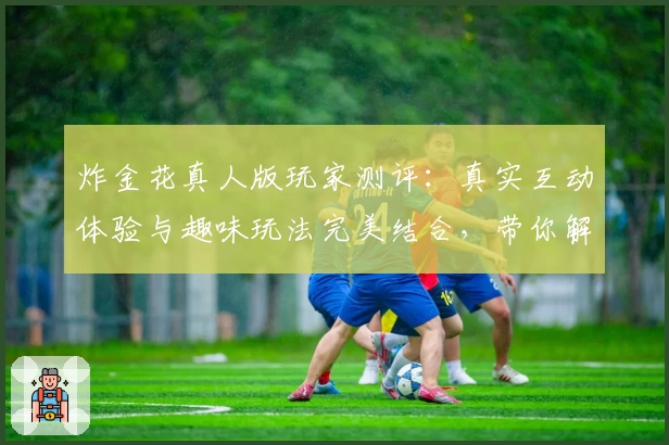 炸金花真人版玩家测评:真实互动体验与趣味玩法完美结合,带你解锁全新游戏乐趣