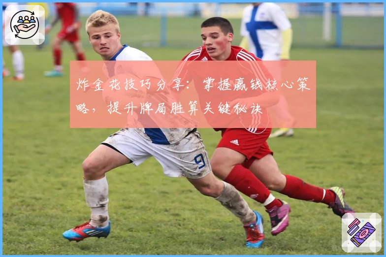 炸金花技巧分享:掌握赢钱核心策略,提升牌局胜算关键秘诀