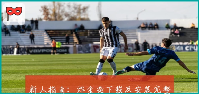 新人指南:炸金花下载及安装完整教程,轻松上手畅享指尖竞技