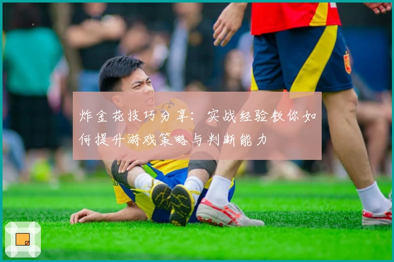 炸金花技巧分享：实战经验教你如何提升游戏策略与判断能力