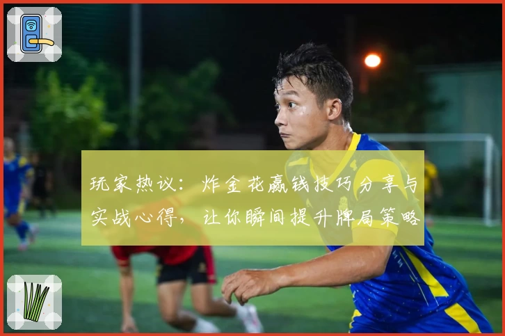 玩家热议:炸金花赢钱技巧分享与实战心得,让你瞬间提升牌局策略