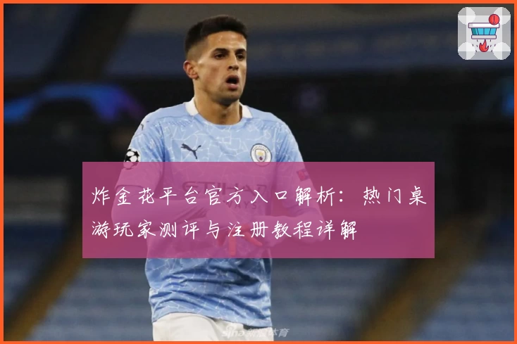 炸金花平台官方入口解析:热门桌游玩家测评与注册教程详解