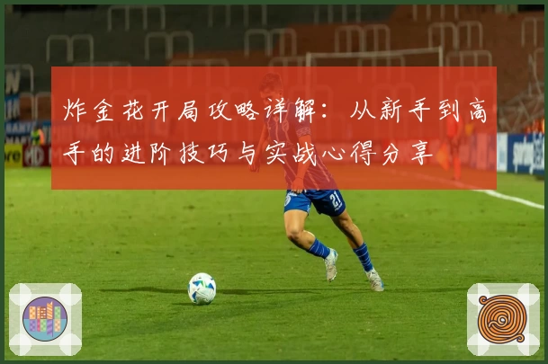 炸金花开局攻略详解:从新手到高手的进阶技巧与实战心得分享
