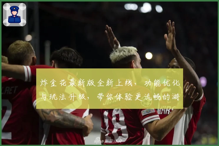 炸金花最新版全新上线，功能优化与玩法升级，带你体验更流畅的游戏操作与趣味对战