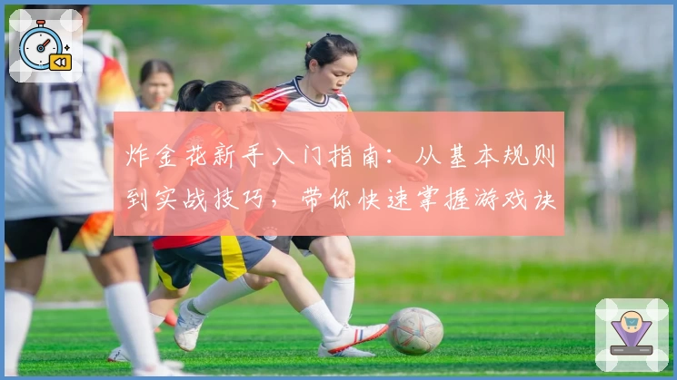 炸金花新手入门指南:从基本规则到实战技巧,带你快速掌握游戏诀窍