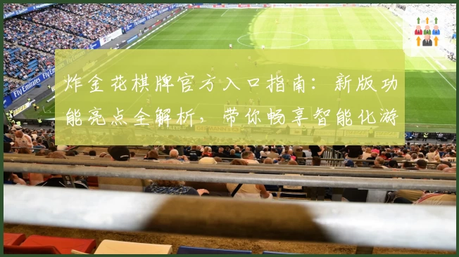 炸金花棋牌官方入口指南：新版功能亮点全解析，带你畅享智能化游戏体验