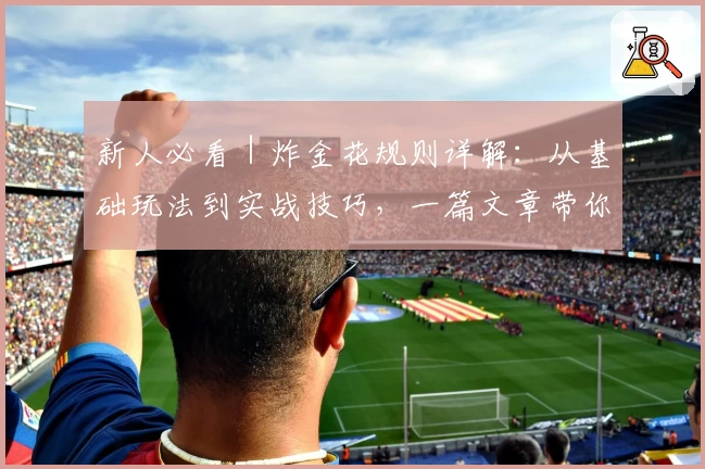 新人必看|炸金花规则详解:从基础玩法到实战技巧,一篇文章带你快速上手