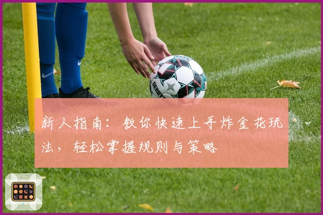 新人指南:教你快速上手炸金花玩法,轻松掌握规则与策略