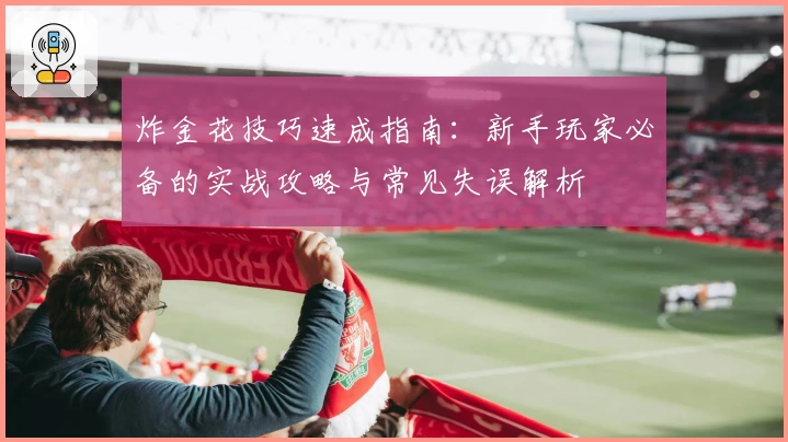 炸金花技巧速成指南：新手玩家必备的实战攻略与常见失误解析