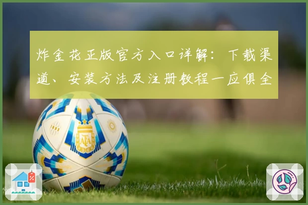 炸金花正版官方入口详解:下载渠道、安装方法及注册教程一应俱全