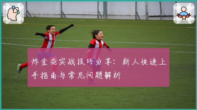 炸金花实战技巧分享：新人快速上手指南与常见问题解析