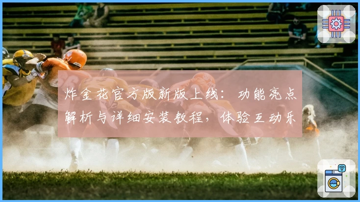 炸金花官方版新版上线：功能亮点解析与详细安装教程，体验互动乐趣的新方式