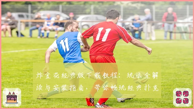 炸金花经典版下载教程：玩法全解读与安装指南，带你畅玩经典扑克游戏魅力