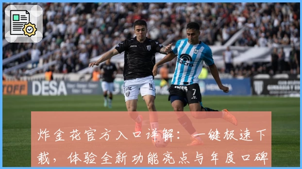 炸金花官方入口详解：一键极速下载，体验全新功能亮点与年度口碑佳作
