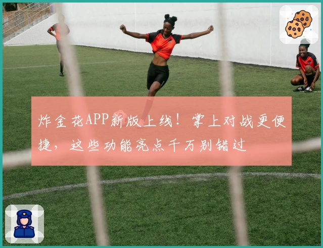 炸金花APP新版上线！掌上对战更便捷，这些功能亮点千万别错过