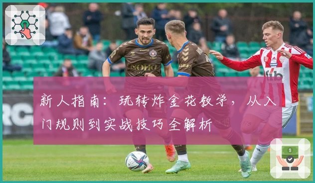 新人指南：玩转炸金花教学，从入门规则到实战技巧全解析