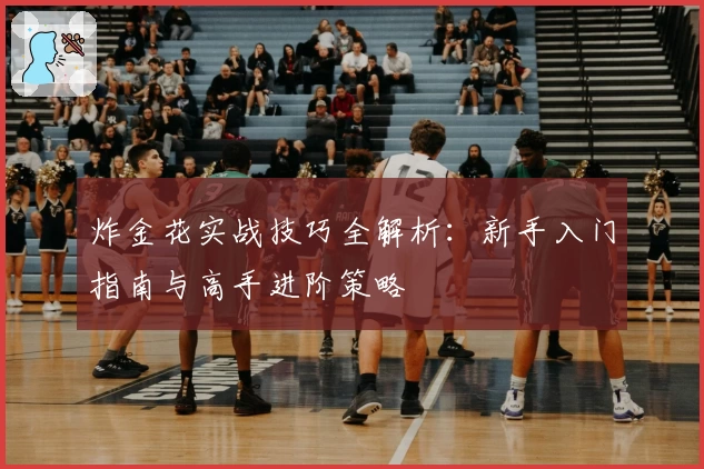 炸金花实战技巧全解析：新手入门指南与高手进阶策略