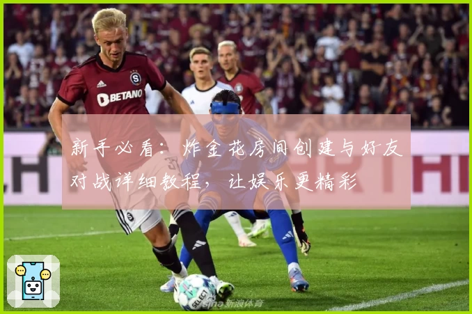 新手必看：炸金花房间创建与好友对战详细教程，让娱乐更精彩