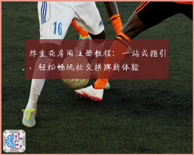 炸金花房间注册教程：一站式指引，轻松畅玩社交棋牌新体验