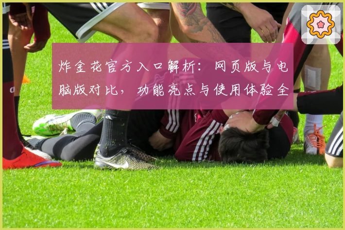 炸金花官方入口解析：网页版与电脑版对比，功能亮点与使用体验全揭秘
