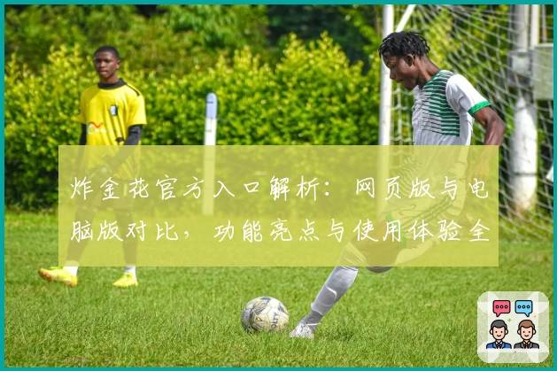炸金花官方入口解析：网页版与电脑版对比，功能亮点与使用体验全揭秘