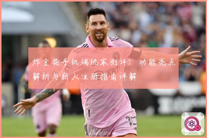 炸金花手机端玩家测评：功能亮点解析与新人注册指南详解