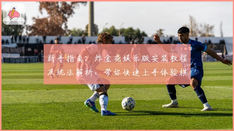 新手指南：炸金花娱乐版安装教程及玩法解析，带你快速上手体验棋牌乐趣