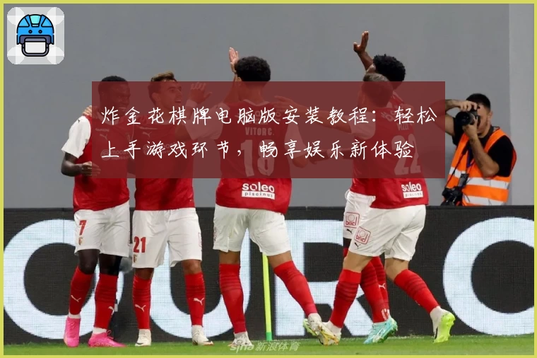 炸金花棋牌电脑版安装教程：轻松上手游戏环节，畅享娱乐新体验