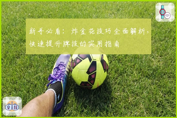 新手必看：炸金花技巧全面解析，快速提升牌技的实用指南