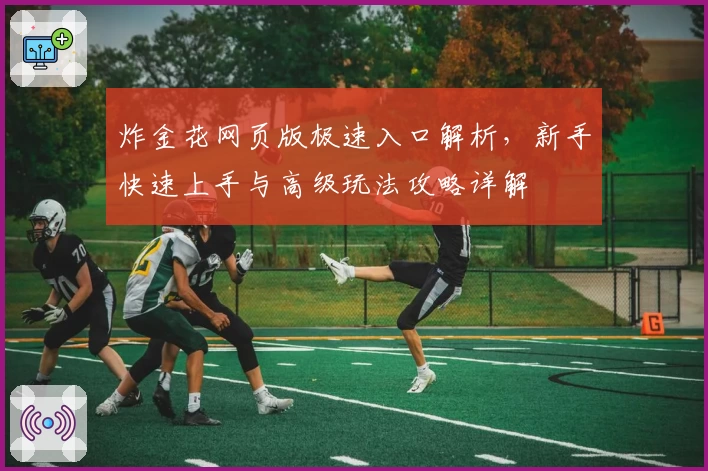 炸金花网页版极速入口解析，新手快速上手与高级玩法攻略详解