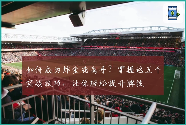 如何成为炸金花高手？掌握这五个实战技巧，让你轻松提升牌技