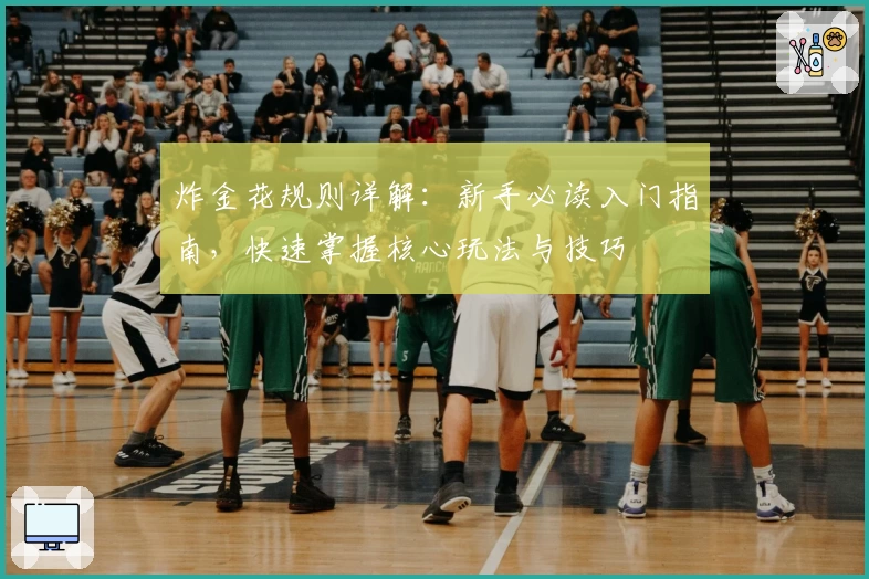 炸金花规则详解:新手必读入门指南,快速掌握核心玩法与技巧