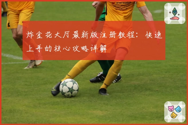 炸金花大厅最新版注册教程：快速上手的核心攻略详解