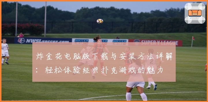 炸金花电脑版下载与安装方法详解：轻松体验经典扑克游戏的魅力