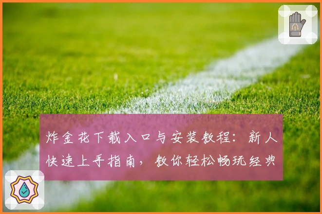 炸金花下载入口与安装教程：新人快速上手指南，教你轻松畅玩经典纸牌游戏