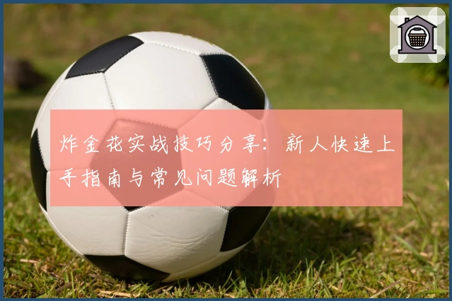 炸金花实战技巧分享：新人快速上手指南与常见问题解析