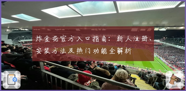 炸金花官方入口指南:新人注册、安装方法及热门功能全解析