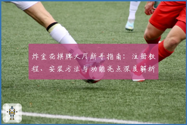 炸金花棋牌大厅新手指南：注册教程、安装方法与功能亮点深度解析