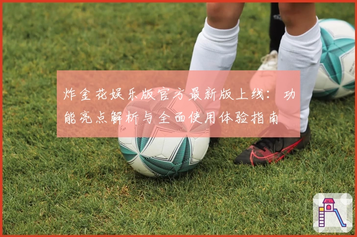 炸金花娱乐版官方最新版上线：功能亮点解析与全面使用体验指南
