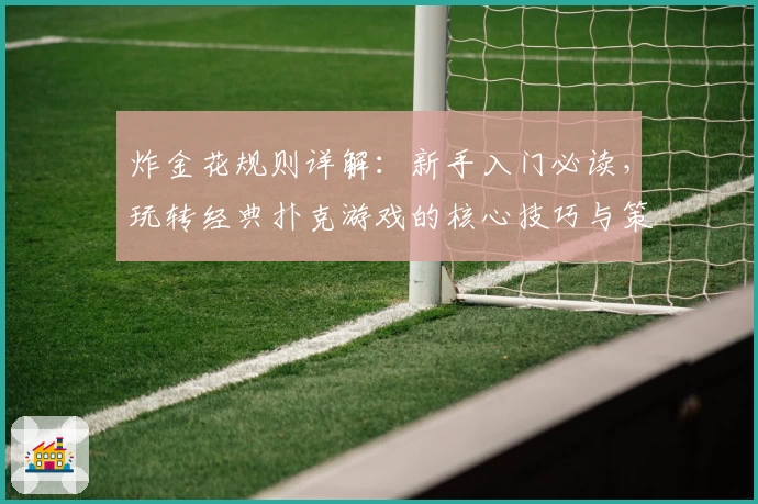 炸金花规则详解：新手入门必读，玩转经典扑克游戏的核心技巧与策略解析