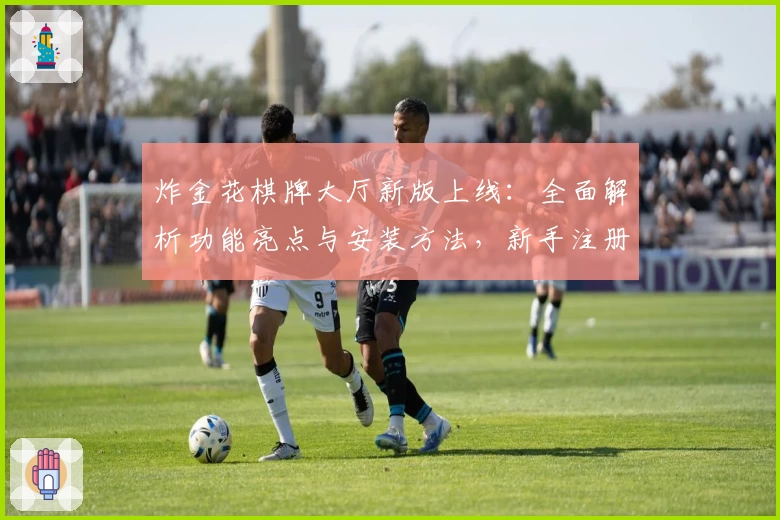 炸金花棋牌大厅新版上线：全面解析功能亮点与安装方法，新手注册教程一文搞定