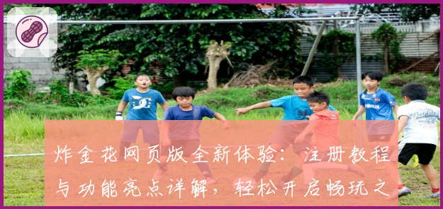 炸金花网页版全新体验:注册教程与功能亮点详解,轻松开启畅玩之旅