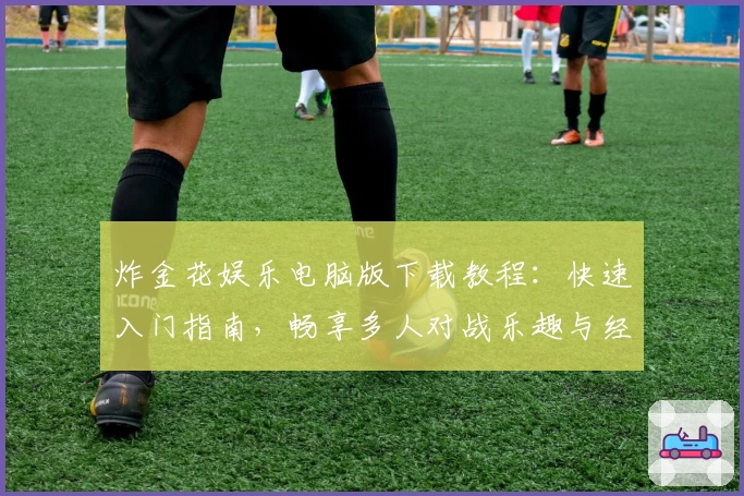 炸金花娱乐电脑版下载教程：快速入门指南，畅享多人对战乐趣与经典玩法