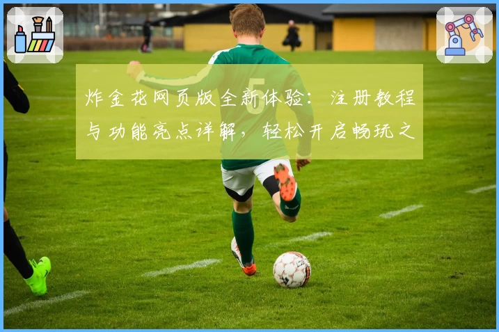 炸金花网页版全新体验:注册教程与功能亮点详解,轻松开启畅玩之旅