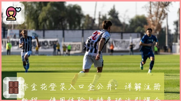 炸金花登录入口全公开:详解注册教程、使用体验与特色玩法引爆全场