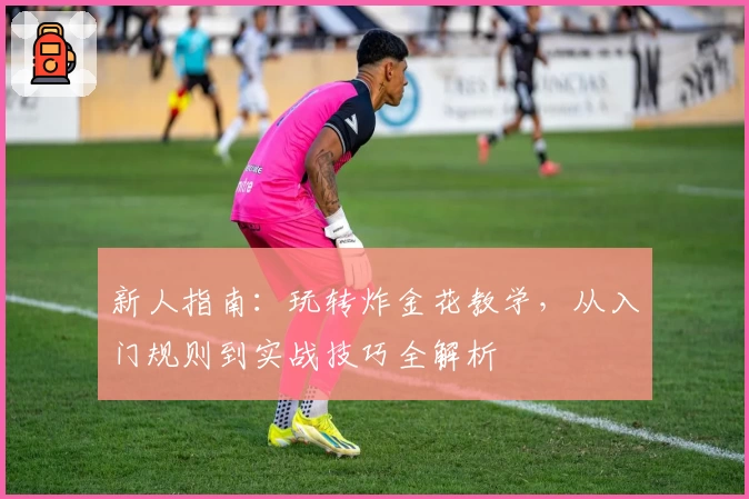 新人指南：玩转炸金花教学，从入门规则到实战技巧全解析